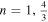$n=1,\tfrac{4}{3}$