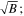 $\sqrt{B};$