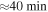 $\approx 40\,\min $
