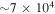 $\sim 7\times {10}^{4}$