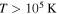 $T\gt {10}^{5}\,{\rm{K}}$