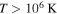 $T\gt {10}^{6}\,{\rm{K}}$