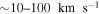$\sim 10\mbox{--}100\,\ \mathrm{km}\,\ {{\rm{s}}}^{-1}$