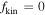 ${f}_{\mathrm{kin}}=0$