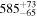 ${585}_{-65}^{+73}$
