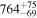 ${764}_{-69}^{+75}$