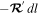 $-{{\boldsymbol{ \mathcal R }}}^{{\rm{{\prime} }}}\,dl$