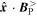 $\widehat{{\boldsymbol{x}}}\cdot {{\boldsymbol{B}}}_{{\rm{P}}}^{\gt }$