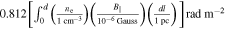 $0.812\left[{\int }_{0}^{d}\left(\tfrac{{n}_{{\rm{e}}}}{1\,{\mathrm{cm}}^{-3}}\right)\left(\tfrac{{B}_{\parallel }}{1{0}^{-6}\,\mathrm{Gauss}}\right)\left(\tfrac{dl}{1\,\mathrm{pc}}\right)\right]\mathrm{rad}\,{{\rm{m}}}^{-2}$
