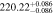 $220.2{2}_{-0.086}^{+0.086}$