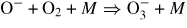 ${\rm O}^- + {\rm O}_2 + {M} \Rightarrow {\rm O}_3^- + {M}$