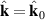 $\hat{\textbf{k}} = \hat{\textbf{k}}_0$