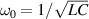 $\omega_{0} = 1/\sqrt{LC}$