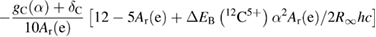 $ -\displaystyle \frac{g_{\rm C}(\alpha)+\delta_{\rm C}}{10 A_{\rm r}({\rm e})} \left[12-5A_{\rm r}({\rm e}) + \Delta E_{\rm B}\left({\hspace{0pt}}^{12}{\rm C}^{5+}\right)\alpha^2A_{\rm r}({\rm e})/2R_\infty hc\right] $ 