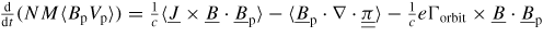$\frac \rmd {\rmd t}(NM \langle B_{\rm p}V_{\rm p} \rangle )=\frac 1 c \langle \underline{J} \times \underline{B} \cdot \underline{B}_{\rm p} \rangle - \langle \underline{B}_{\rm p} \cdot \nabla \cdot {\underline {\underline \pi}} \rangle - \frac 1c e \Gamma_{\rm orbit} \times \underline{B} \cdot \underline{B}_{\rm p}$