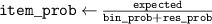 $\texttt{item}\_\texttt{prob} \gets \frac{\texttt{expected}}{\texttt{bin}\_\texttt{prob} + \texttt{res}\_\texttt{prob}}$