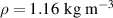 $\rho = 1.16\,\;{\text{kg}}\,\,{{\text{m}}^{ - 3}}$