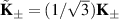 $\tilde{\mathbf{K}}_{\pm} = (1/\sqrt{3})\mathbf{K}_{\pm}$