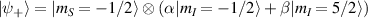 $| \psi_+ \rangle = | m_S = -1/2 \rangle \otimes \left( \alpha | m_I = -1/2 \rangle + \beta | m_I = 5/2 \rangle\right)$