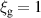 $\xi_\mathrm{g} = 1$