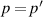 $p = p^{^{\prime}}$