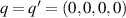 $q = q^{^{\prime}} = (0,0,0,0)$