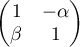 $\begin{pmatrix} 1 & -\alpha\\ \beta & 1\end{pmatrix}$