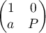 $\begin{pmatrix} 1&0\\ a&P \end{pmatrix}$