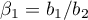 $\beta_1=b_1/b_2$