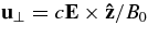 ${\bf u}_\perp = c{\bf E}\times {\bf\hat{z}}/B_0$
