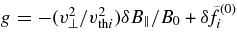 $g=-(v_\perp ^2/v_{{\rm th}i}^2)\delta B_\parallel /B_0 + \delta \!\tilde{f}_i^{(0)}$