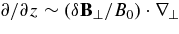 $\partial /\partial z\sim (\delta {\bf B}_\perp /B_0)\cdot {\bm\nabla}_{\perp }$