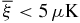 $\overline{\xi }< 5\,\mu {\rm K}$