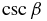 $\csc \beta$