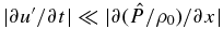 $| {\partial u^{\prime} } / {\partial t} | \ll | {\partial ({\hat {P}} / {\rho _0 })} /{\partial x} |$