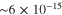 $\sim 6\times {10}^{-15}$