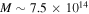 $M\sim 7.5\times {10}^{14}$