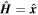 $\hat{{\boldsymbol{H}}}=\hat{{\boldsymbol{x}}}$