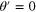 $\theta ^{\prime} =0$