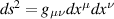 $ds^2 = g_{\mu\nu}dx^{\mu}dx^{\nu}$