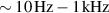$\sim 10\,\mathrm{Hz} - 1\,\mathrm{kHz}$