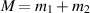 $M = m_1 + m_2$
