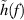 $\tilde{h}(f)$