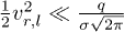 $\frac{1}{2}v_{r,l}^2\ll\frac{q}{\sigma\sqrt{2\pi}}$