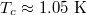$T_c \approx 1.05\ \text{K}$ 