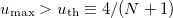 $u_{\textrm{max}}> u_{\textrm{th}} \equiv 4/(N + 1)$