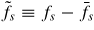 $\tilde{f_s}\equiv f_s-\bar{f_s}$
