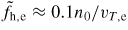 $\tilde{f}_{\rm h,e}\approx 0.1 n_0/v_{T,{\rm e}}$