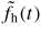 $\tilde{f}_{\rm h} (t)$