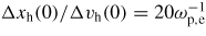 $\Delta x_{\rm h} (0) / \Delta v_{\rm h}(0) = 20 \omega _{\rm p,e}^{-1}$